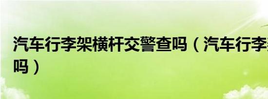 汽车行李架横杆交警查吗（汽车行李架交警管吗）