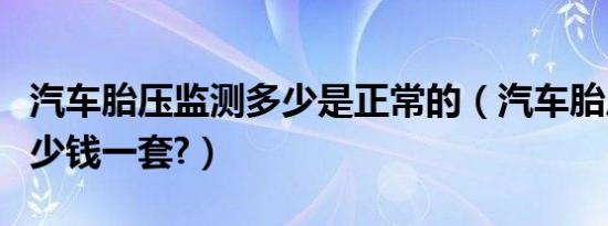 汽车胎压监测多少是正常的（汽车胎压监测多少钱一套?）
