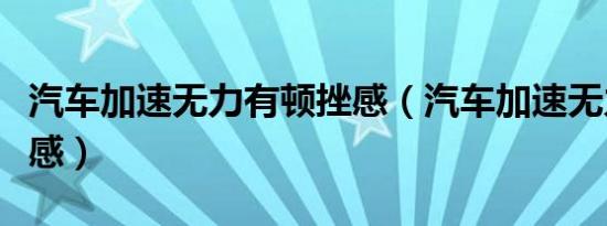 汽车加速无力有顿挫感（汽车加速无力有顿挫感）