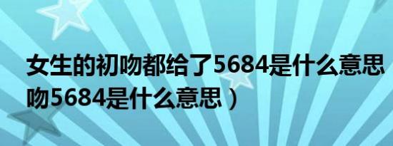 女生的初吻都给了5684是什么意思（女生初吻5684是什么意思）