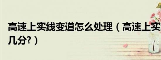 高速上实线变道怎么处理（高速上实线变道扣几分?）