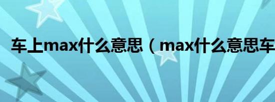 车上max什么意思（max什么意思车上的）