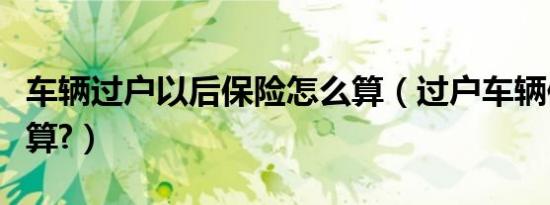车辆过户以后保险怎么算（过户车辆保险怎么算?）