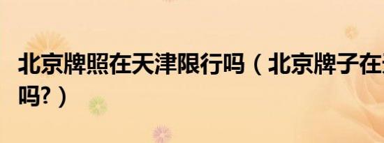 北京牌照在天津限行吗（北京牌子在天津限号吗?）