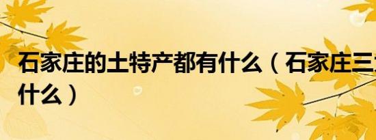 石家庄的土特产都有什么（石家庄三大特产是什么）