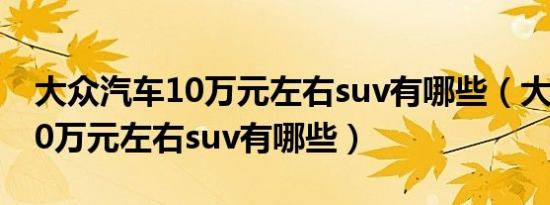 大众汽车10万元左右suv有哪些（大众汽车10万元左右suv有哪些）