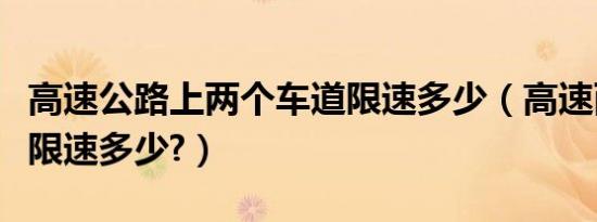 高速公路上两个车道限速多少（高速两个车道限速多少?）