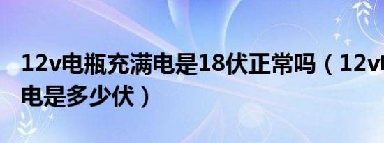 12v电瓶充满电是18伏正常吗（12v电瓶充满电是多少伏）