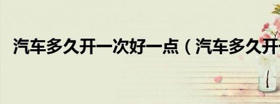 汽车多久开一次好一点（汽车多久开一次）
