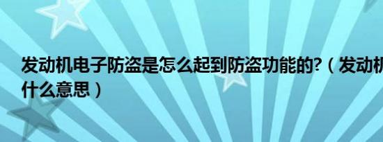 发动机电子防盗是怎么起到防盗功能的?（发动机电子防盗什么意思）
