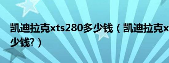 凯迪拉克xts280多少钱（凯迪拉克xts280多少钱?）