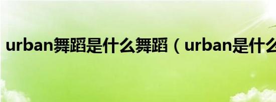 urban舞蹈是什么舞蹈（urban是什么舞蹈）