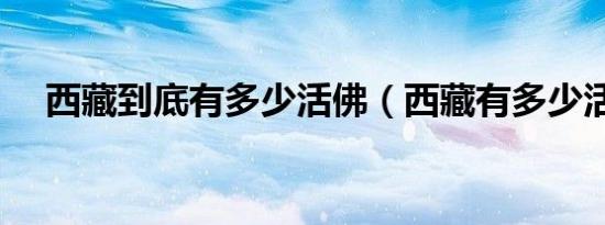 西藏到底有多少活佛（西藏有多少活佛）