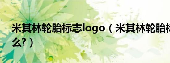 米其林轮胎标志logo（米其林轮胎标志是什么?）