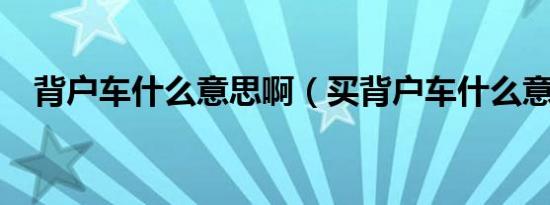 背户车什么意思啊（买背户车什么意思?）