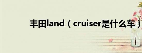 丰田land（cruiser是什么车）