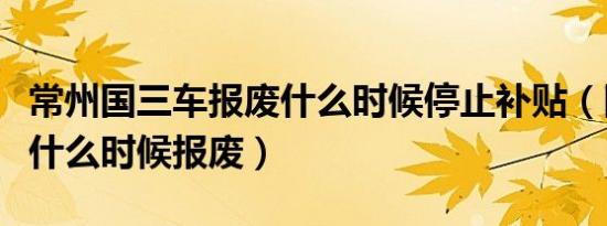 常州国三车报废什么时候停止补贴（国三的车什么时候报废）