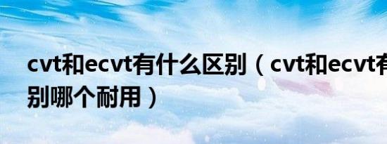 cvt和ecvt有什么区别（cvt和ecvt有什么区别哪个耐用）