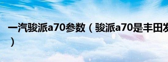 一汽骏派a70参数（骏派a70是丰田发动机吗?）