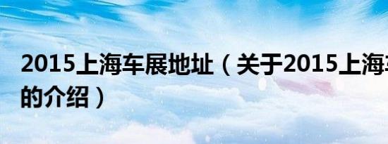 2015上海车展地址（关于2015上海车展地址的介绍）