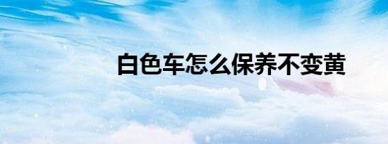 白色车怎么保养不变黄