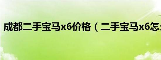 成都二手宝马x6价格（二手宝马x6怎么样?）