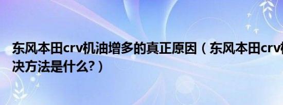 东风本田crv机油增多的真正原因（东风本田crv机油增多解决方法是什么?）