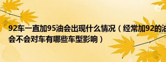 92车一直加95油会出现什么情况（经常加92的油突然加95会不会对车有哪些车型影响）