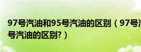97号汽油和95号汽油的区别（97号汽油和95号汽油的区别?）