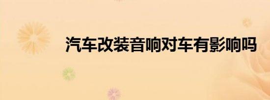 汽车改装音响对车有影响吗