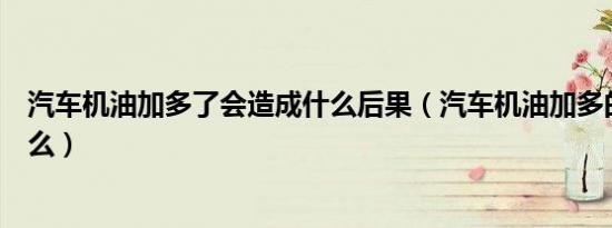 汽车机油加多了会造成什么后果（汽车机油加多的后果是什么）