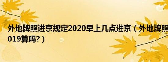 外地牌照进京规定2020早上几点进京（外地牌照进京规定2019算吗?）