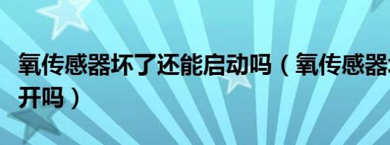 氧传感器坏了还能启动吗（氧传感器坏了还能开吗）