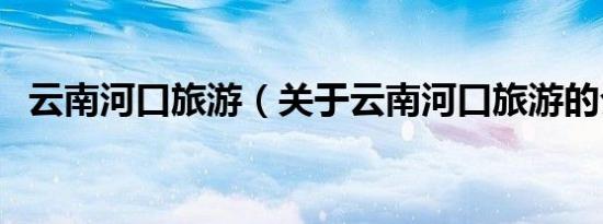 云南河口旅游（关于云南河口旅游的介绍）