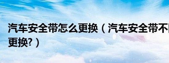 汽车安全带怎么更换（汽车安全带不回位如何更换?）