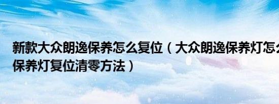 新款大众朗逸保养怎么复位（大众朗逸保养灯怎么归零朗逸保养灯复位清零方法）