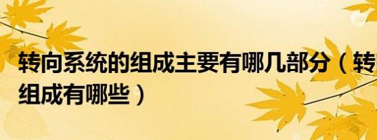 转向系统的组成主要有哪几部分（转向系统的组成有哪些）