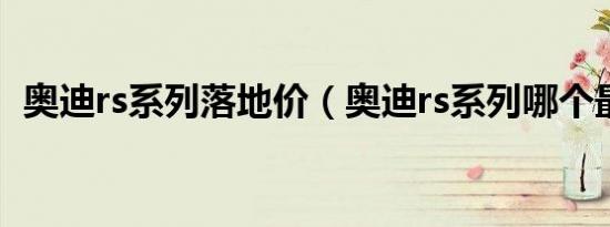 奥迪rs系列落地价（奥迪rs系列哪个最好?）