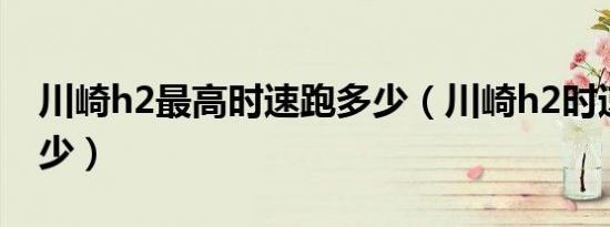 川崎h2最高时速跑多少（川崎h2时速最高多少）