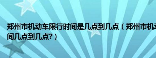 郑州市机动车限行时间是几点到几点（郑州市机动车限行时间几点到几点?）