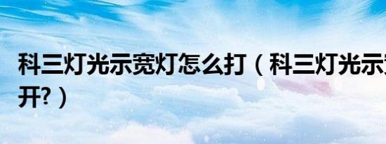 科三灯光示宽灯怎么打（科三灯光示宽灯怎么开?）
