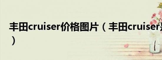 丰田cruiser价格图片（丰田cruiser是什么车）