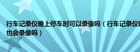 行车记录仪晚上停车时可以录像吗（行车记录仪晚上停车后也会录像吗）