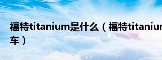 福特titanium是什么（福特titanium是什么车）