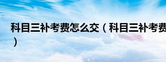 科目三补考费怎么交（科目三补考费怎么交?）