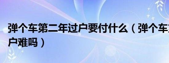 弹个车第二年过户要付什么（弹个车第二年过户难吗）