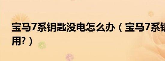 宝马7系钥匙没电怎么办（宝马7系钥匙怎么用?）