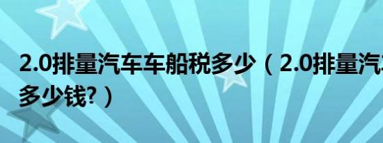 2.0排量汽车车船税多少（2.0排量汽车车船税多少钱?）