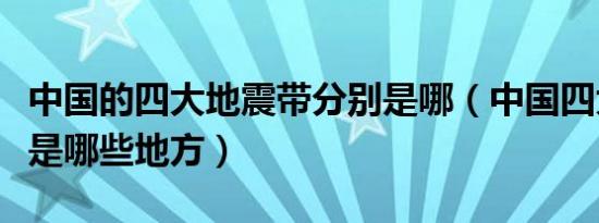 中国的四大地震带分别是哪（中国四大地震带是哪些地方）