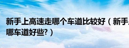 新手上高速走哪个车道比较好（新手上高速开哪车道好些?）